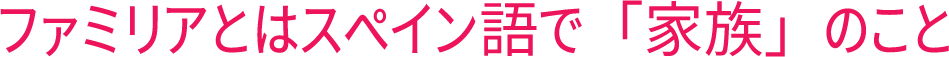 ファミリアとはスペイン語で「家族」のこと